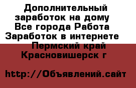 Дополнительный заработок на дому - Все города Работа » Заработок в интернете   . Пермский край,Красновишерск г.